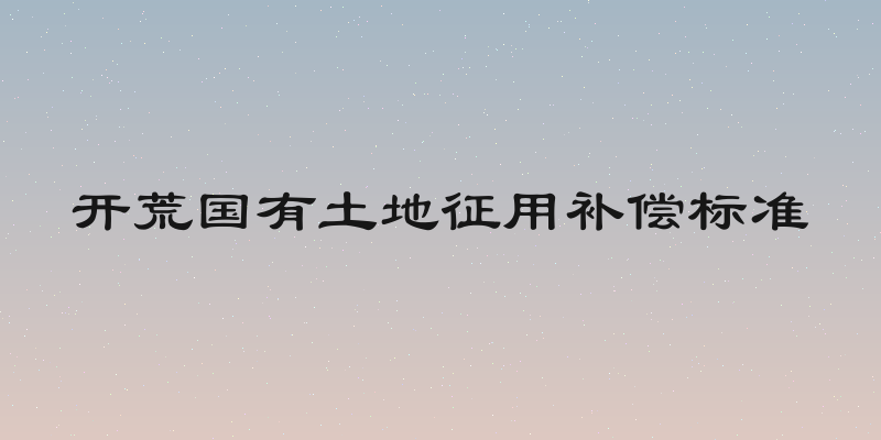 开荒国有土地征用补偿标准