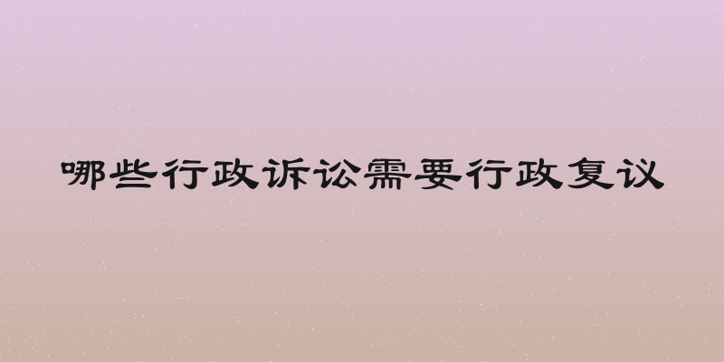 哪些行政诉讼需要行政复议