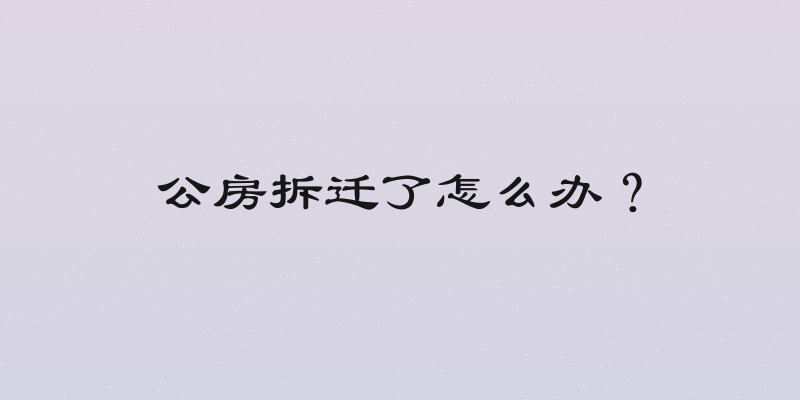 公房拆迁了怎么办？