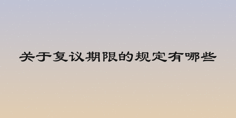 关于复议期限的规定有哪些