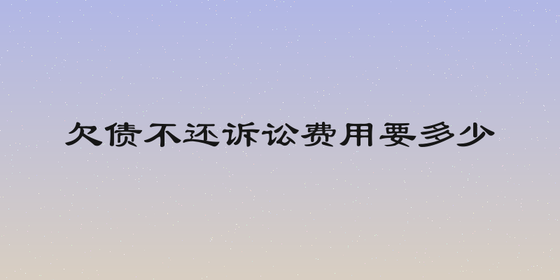 欠债不还诉讼费用要多少