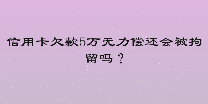 信用卡欠款5万无力偿还会被拘留吗？