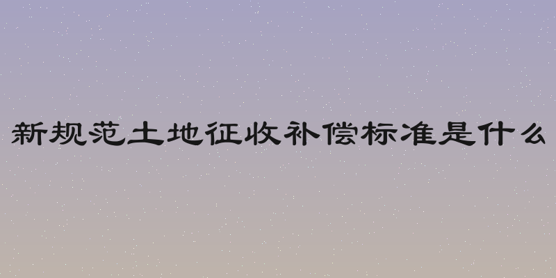 新规范土地征收补偿标准是什么