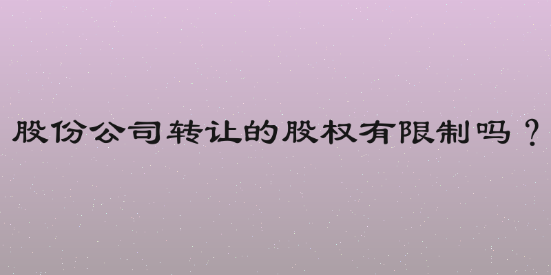 股份公司转让的股权有限制吗？