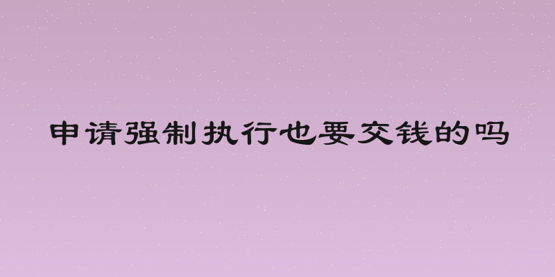 申请强制执行也要交钱的吗