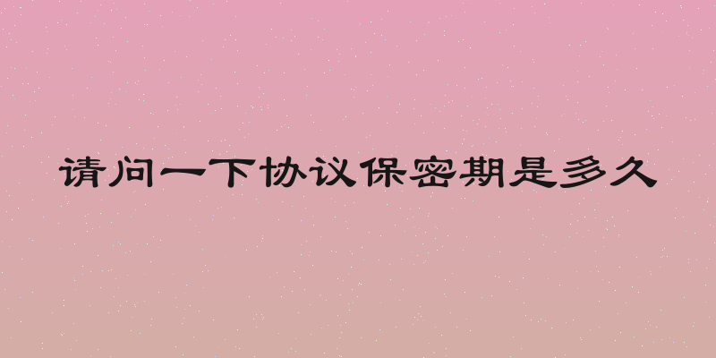 请问一下协议保密期是多久