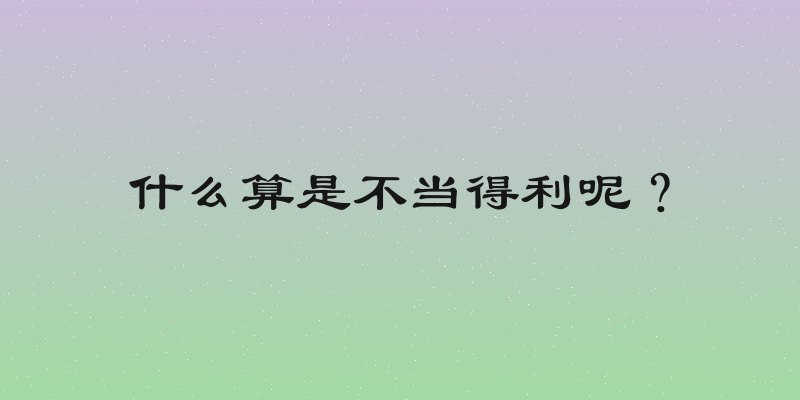 什么算是不当得利呢？