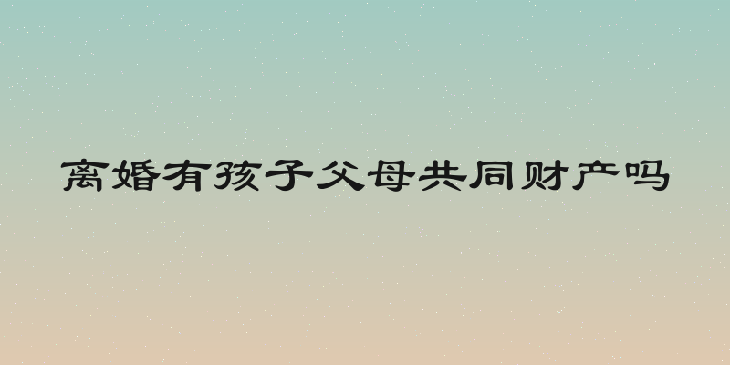 离婚有孩子父母共同财产吗