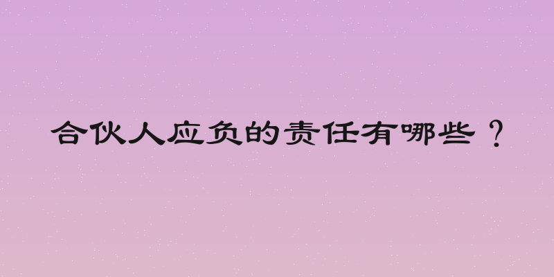 合伙人应负的责任有哪些？