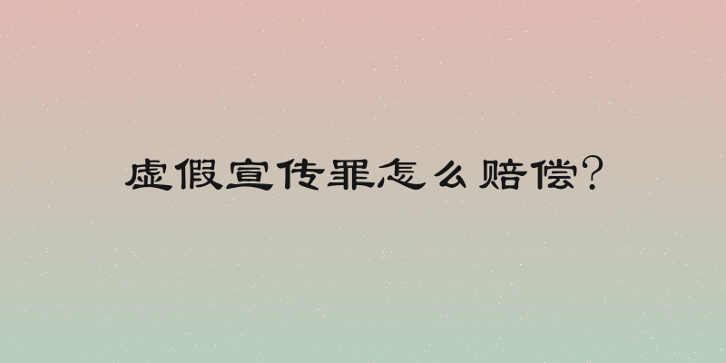 虚假宣传罪怎么赔偿?