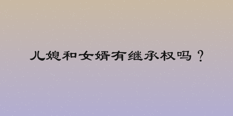 儿媳和女婿有继承权吗？