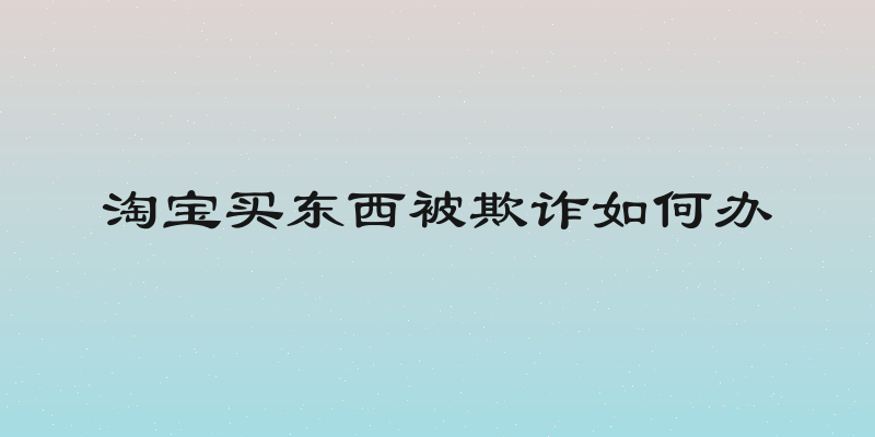 淘宝买东西被欺诈如何办