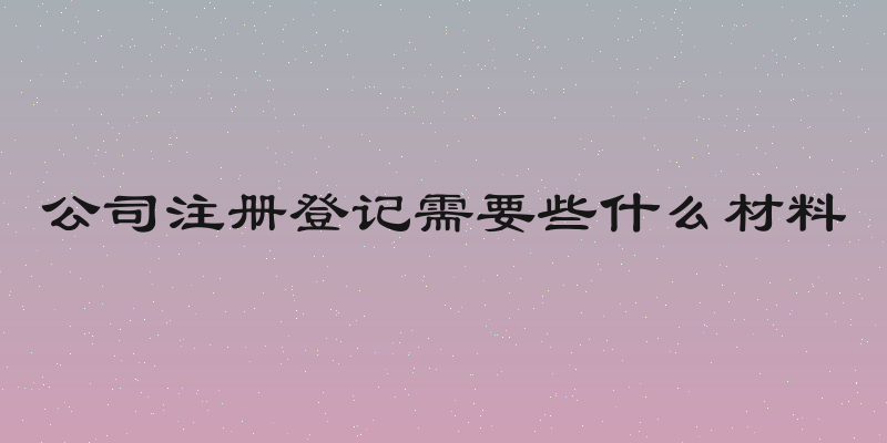 公司注册登记需要些什么材料