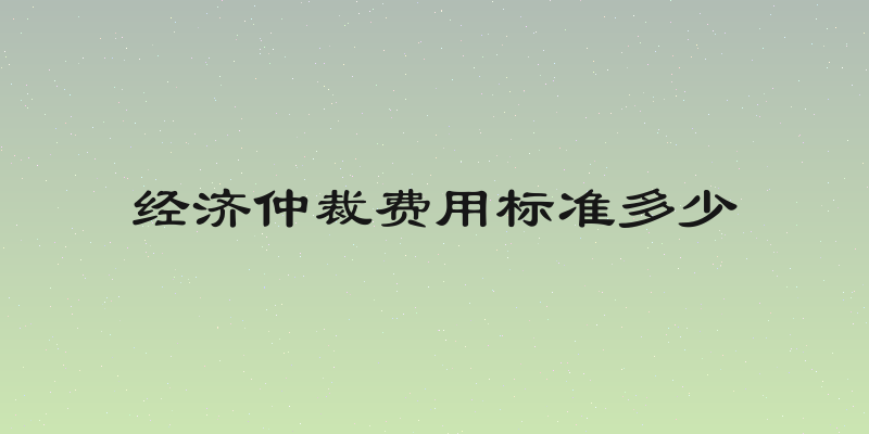 经济仲裁费用标准多少