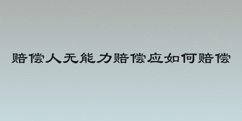 赔偿人无能力赔偿应如何赔偿