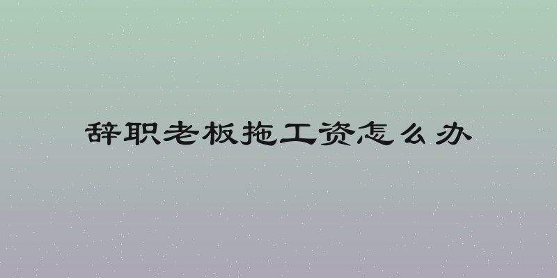 辞职老板拖工资怎么办
