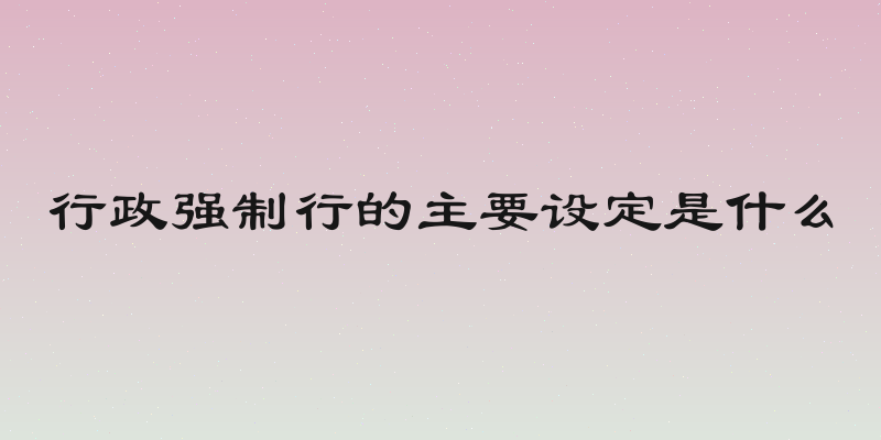行政强制行的主要设定是什么