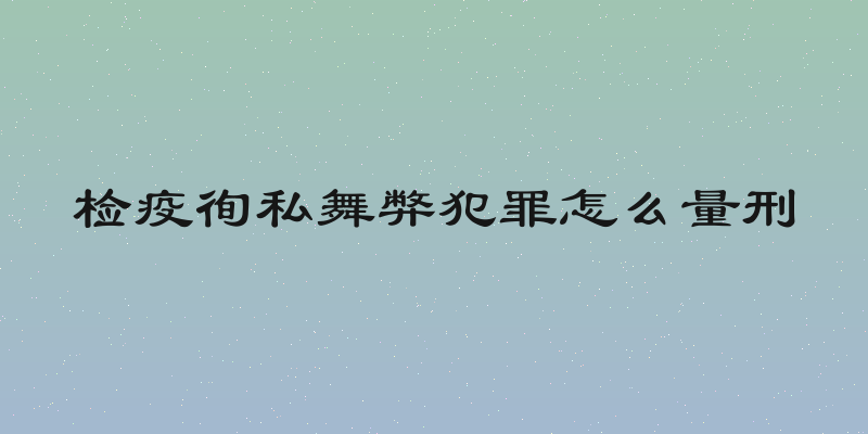 检疫徇私舞弊犯罪怎么量刑