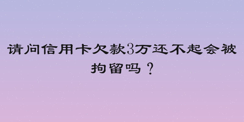 请问信用卡欠款3万还不起会被拘留吗？