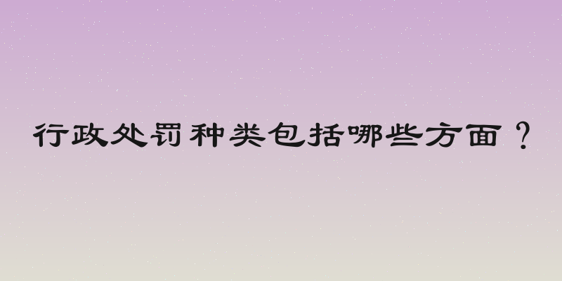 行政处罚种类包括哪些方面？