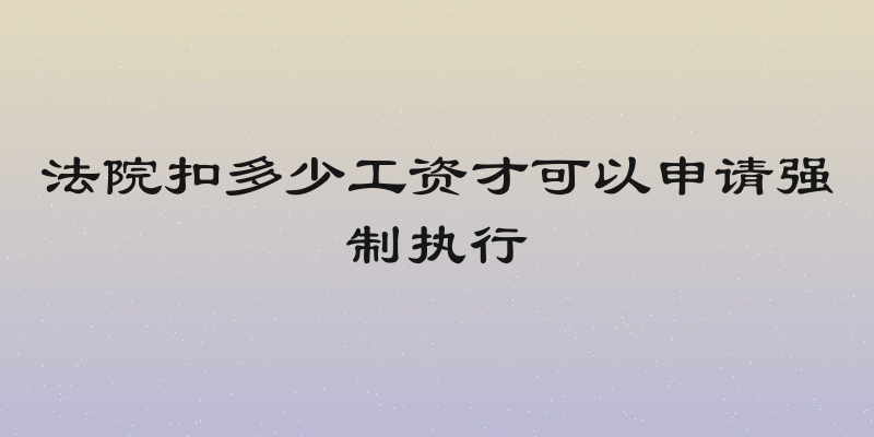 法院扣多少工资才可以申请强制执行