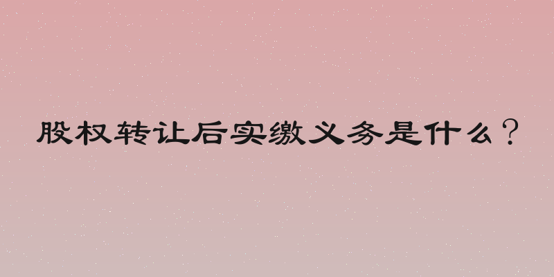 股权转让后实缴义务是什么?