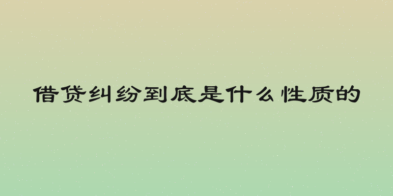 借贷纠纷到底是什么性质的
