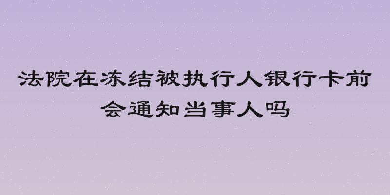 法院在冻结被执行人银行卡前会通知当事人吗