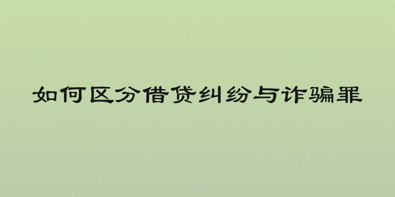 如何区分借贷纠纷与诈骗罪