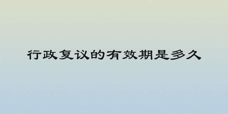 行政复议的有效期是多久