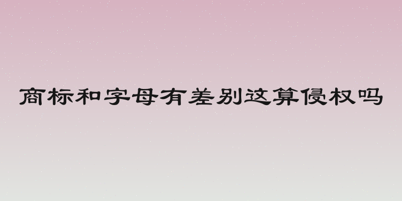 商标和字母有差别这算侵权吗