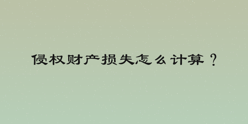侵权财产损失怎么计算？
