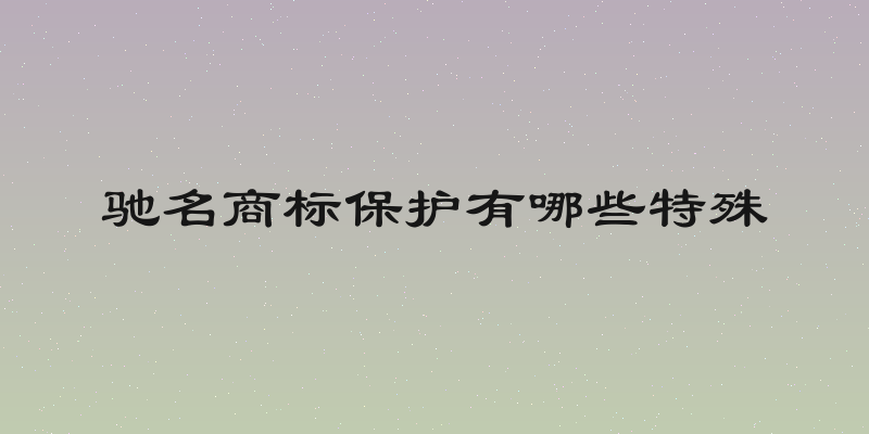 驰名商标保护有哪些特殊
