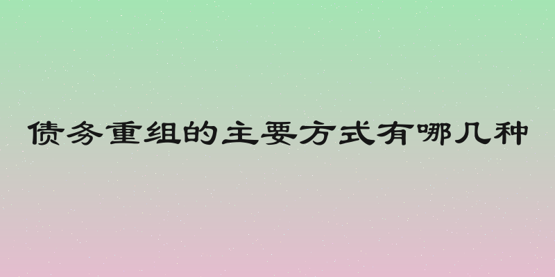债务重组的主要方式有哪几种