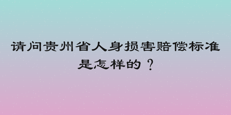 请问贵州省人身损害赔偿标准是怎样的？