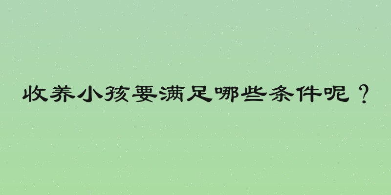 收养小孩要满足哪些条件呢？