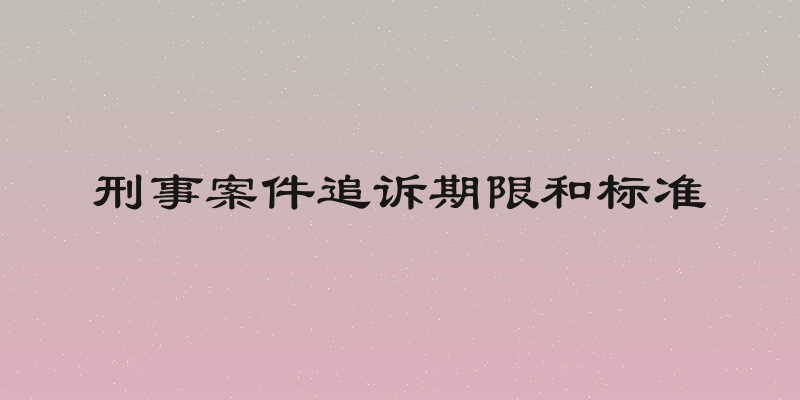 刑事案件追诉期限和标准