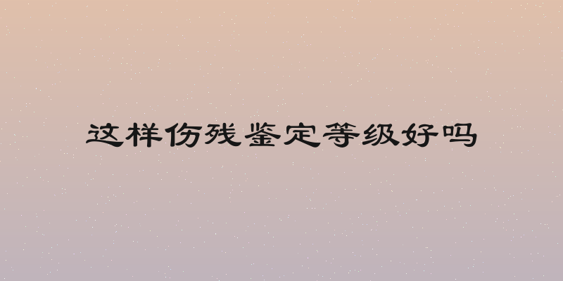 这样伤残鉴定等级好吗