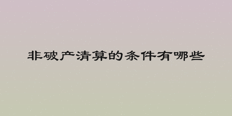 非破产清算的条件有哪些