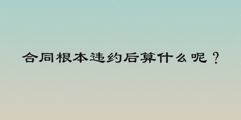 合同根本违约后算什么呢？