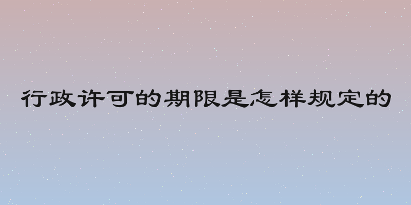 行政许可的期限是怎样规定的