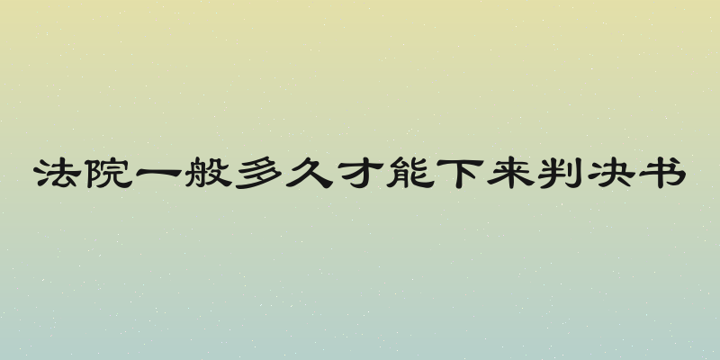 法院一般多久才能下来判决书
