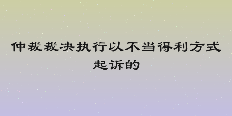 仲裁裁决执行以不当得利方式起诉的