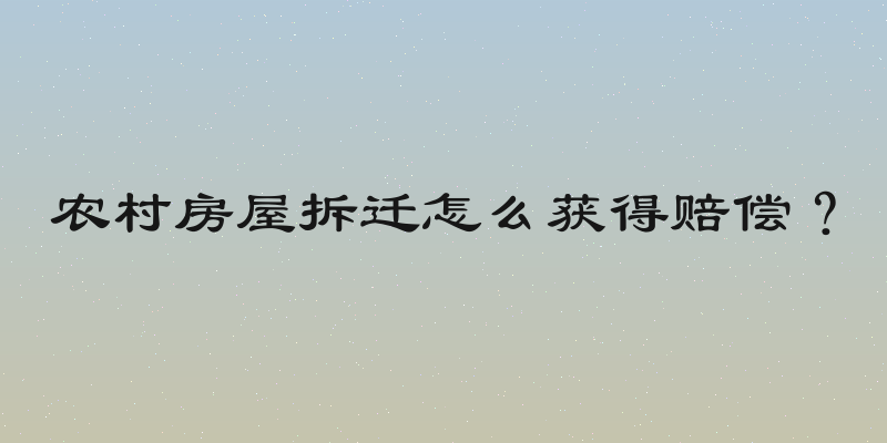 农村房屋拆迁怎么获得赔偿？