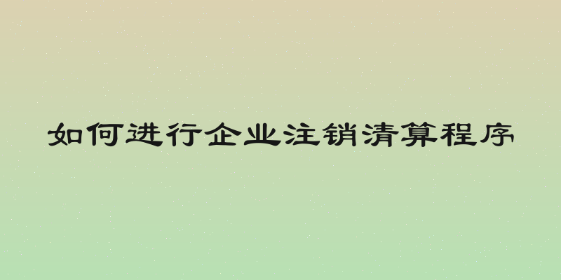 如何进行企业注销清算程序