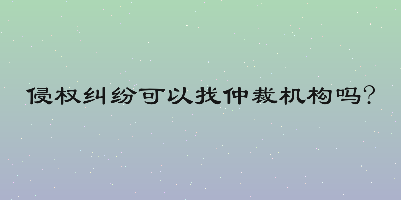 侵权纠纷可以找仲裁机构吗?