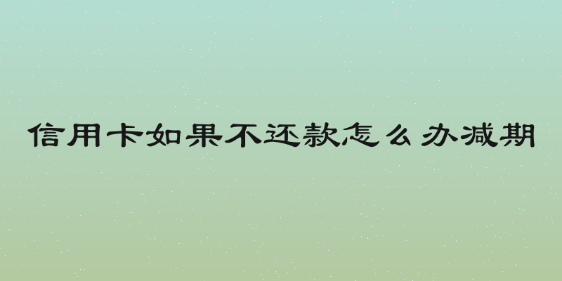 信用卡如果不还款怎么办减期
