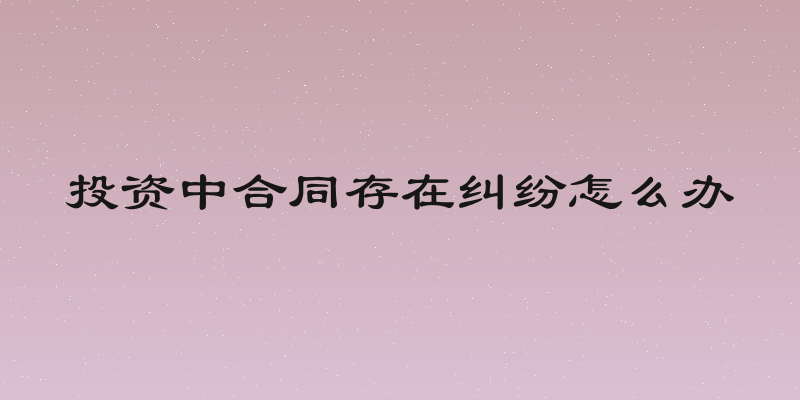 投资中合同存在纠纷怎么办