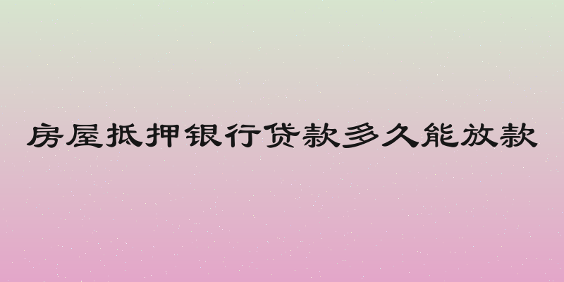 房屋抵押银行贷款多久能放款