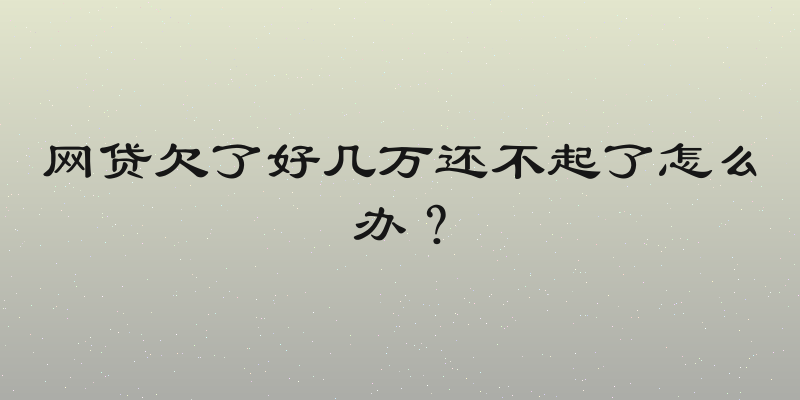 网贷欠了好几万还不起了怎么办？